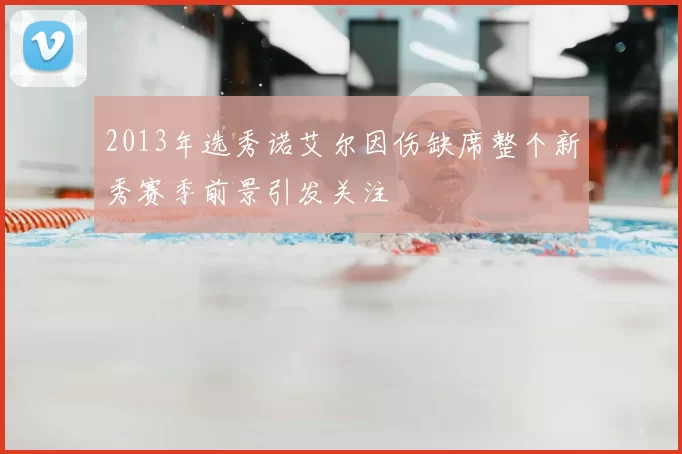 2013年选秀诺艾尔因伤缺席整个新秀赛季前景引发关注