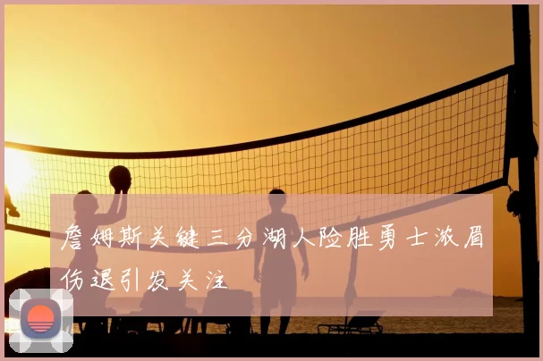 詹姆斯关键三分湖人险胜勇士浓眉伤退引发关注
