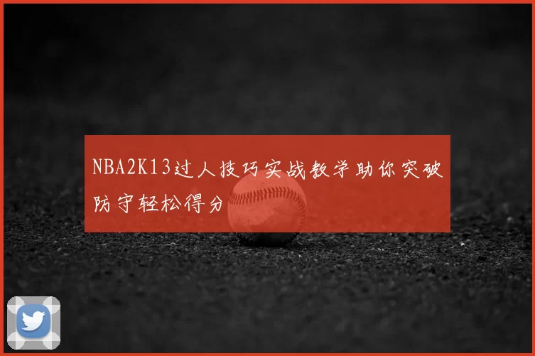 NBA2K13过人技巧实战教学助你突破防守轻松得分