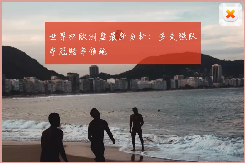 世界杯欧洲盘最新分析：多支强队夺冠赔率领跑
