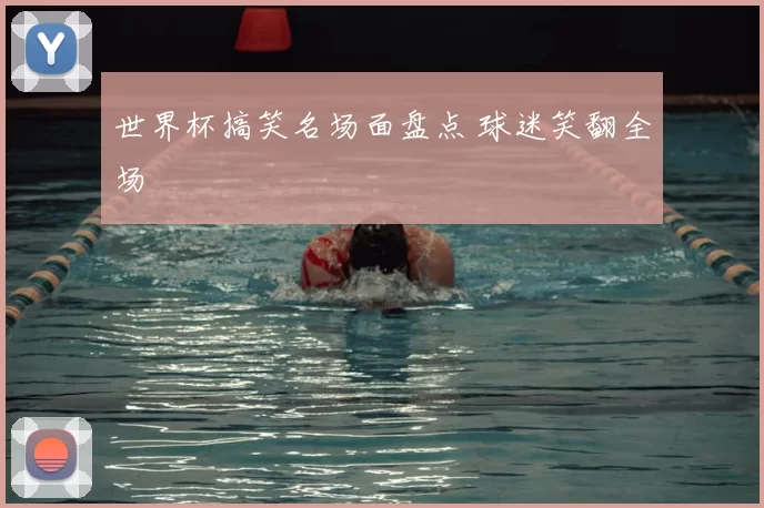 世界杯搞笑名场面盘点 球迷笑翻全场