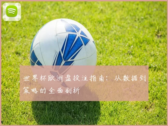 世界杯欧洲盘投注指南：从数据到策略的全面剖析