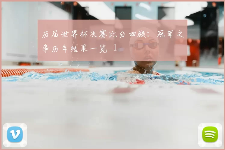 历届世界杯决赛比分回顾:冠军之争历年结果一览_1