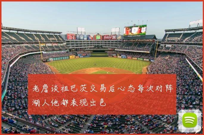 老詹谈祖巴茨交易后心态每次对阵湖人他都表现出色