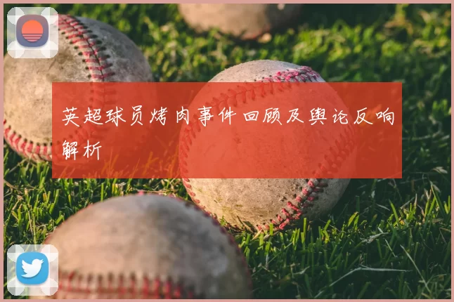 英超球员烤肉事件回顾及舆论反响解析