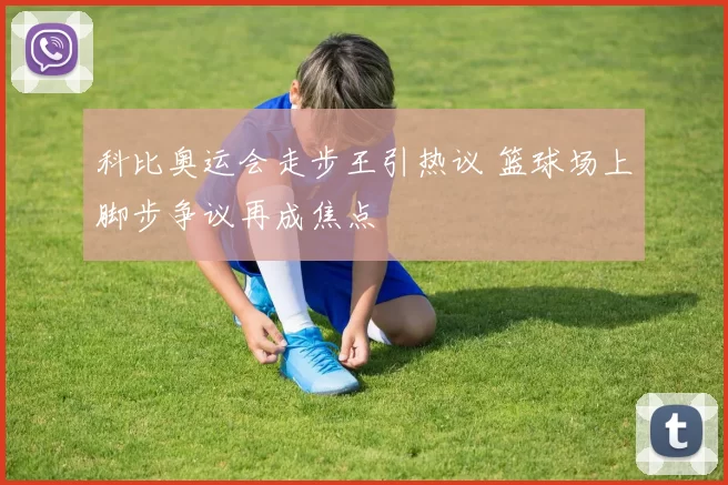 科比奥运会走步王引热议 篮球场上脚步争议再成焦点