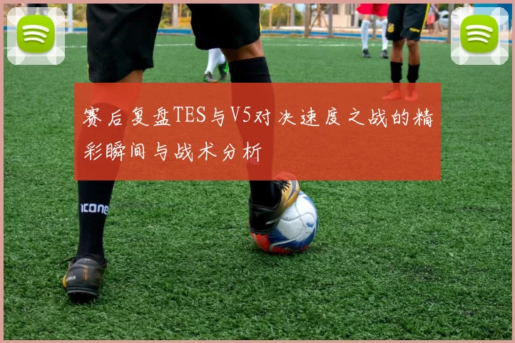 赛后复盘TES与V5对决速度之战的精彩瞬间与战术分析