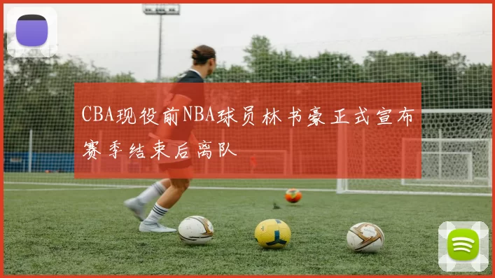 CBA现役前NBA球员林书豪正式宣布赛季结束后离队