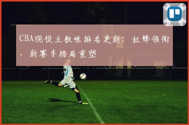 CBA现役主教练排名更新：杜锋领衔，新赛季格局重塑