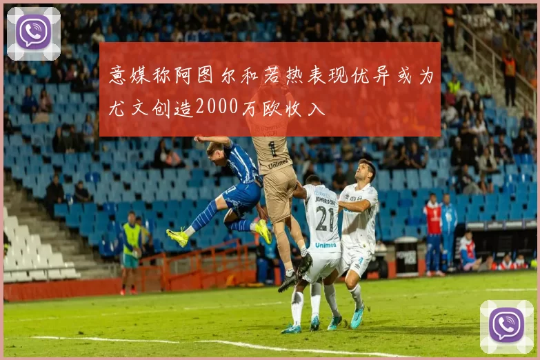 意媒称阿图尔和若热表现优异或为尤文创造2000万欧收入